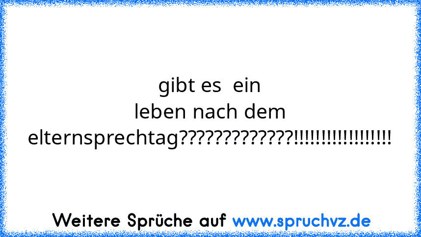 gibt es  ein leben nach dem elternsprechtag?????????????!!!!!!!!!!!!!!!!!!