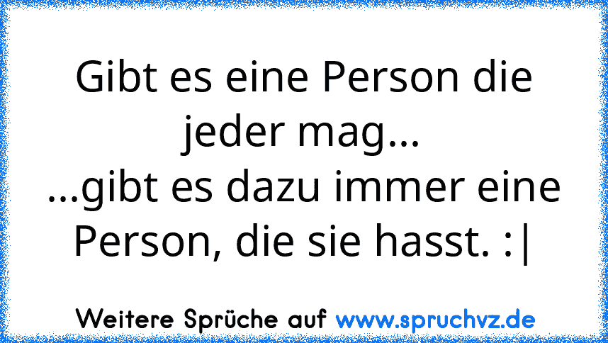 Gibt es eine Person die jeder mag...
...gibt es dazu immer eine Person, die sie hasst. :|