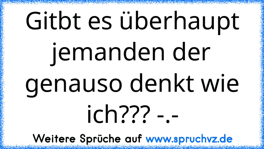 Gitbt es überhaupt jemanden der genauso denkt wie ich??? -.-