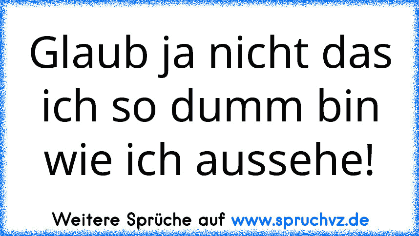 Glaub ja nicht das ich so dumm bin wie ich aussehe!