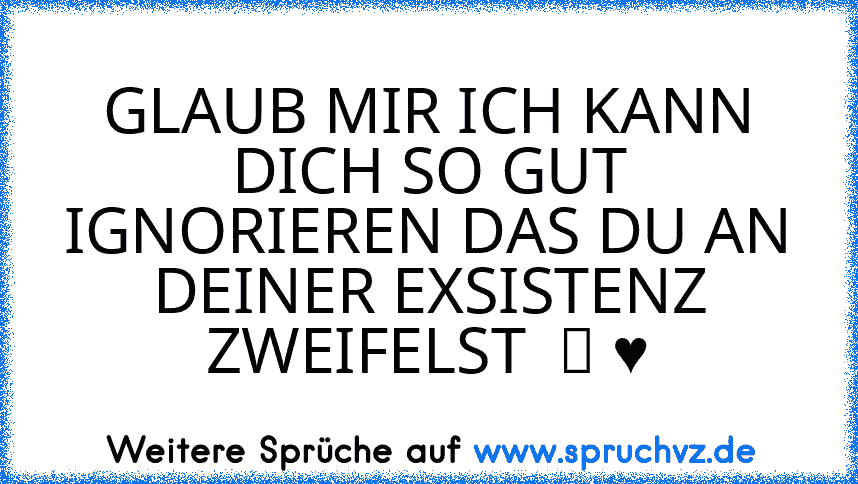 GLAUB MIR ICH KANN DICH SO GUT IGNORIEREN DAS DU AN DEINER EXSISTENZ ZWEIFELST  ツ ♥