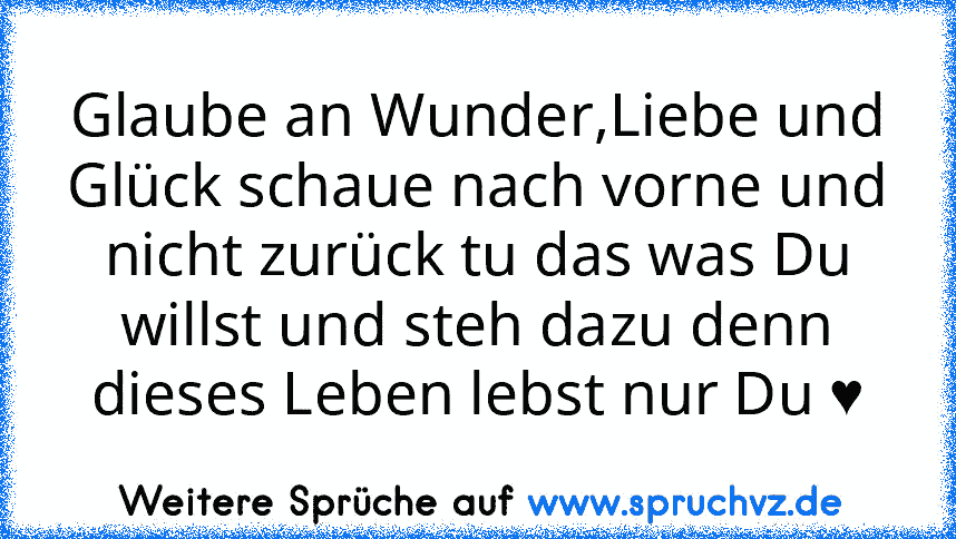 Glaube an Wunder,Liebe und Glück schaue nach vorne und nicht zurück tu das was Du willst und steh dazu denn dieses Leben lebst nur Du ♥