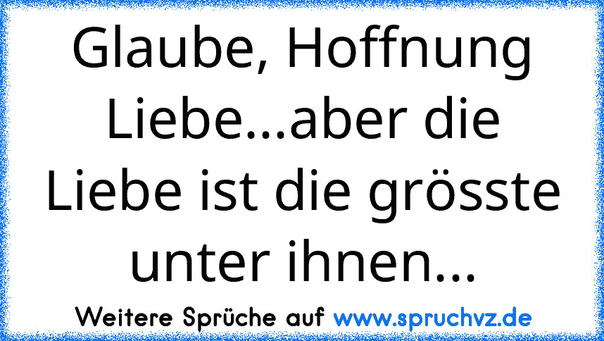 Glaube, Hoffnung Liebe...aber die Liebe ist die grösste unter ihnen...