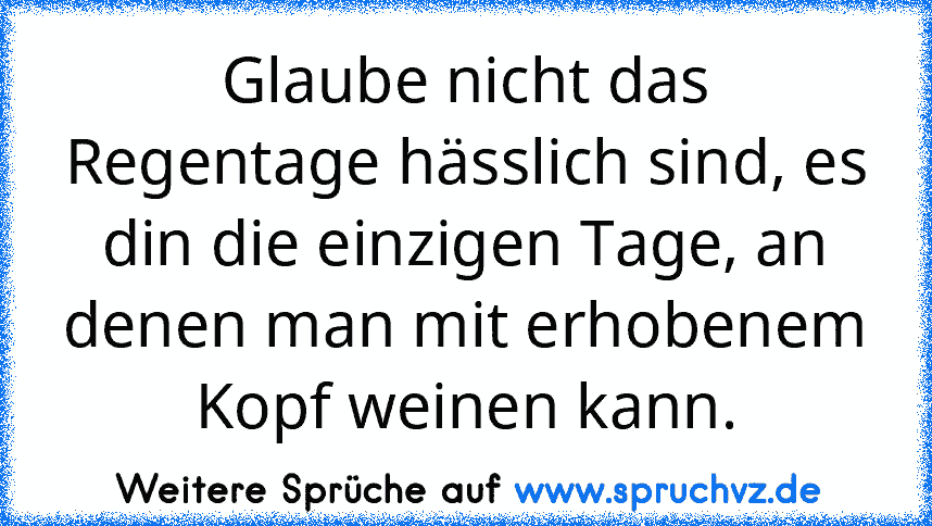 Glaube nicht das Regentage hässlich sind, es din die einzigen Tage, an denen man mit erhobenem Kopf weinen kann.