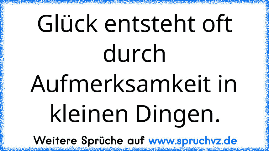 Glück entsteht oft durch Aufmerksamkeit in kleinen Dingen.