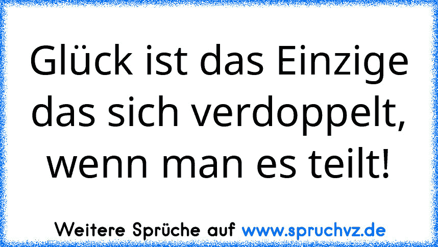 Glück ist das Einzige das sich verdoppelt, wenn man es teilt!