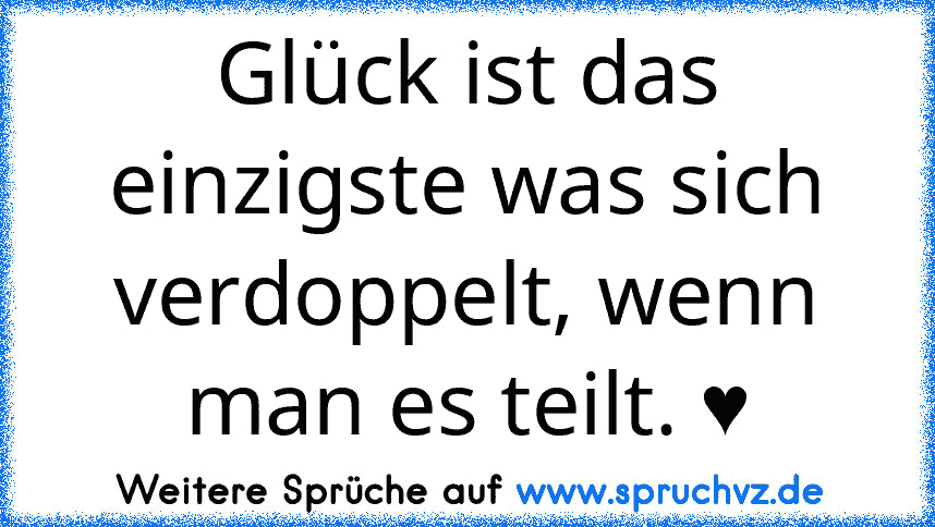 Glück ist das einzigste was sich verdoppelt, wenn man es teilt. ♥