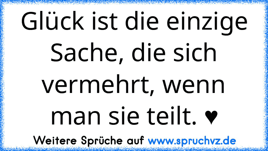 Glück ist die einzige Sache, die sich vermehrt, wenn man sie teilt. ♥