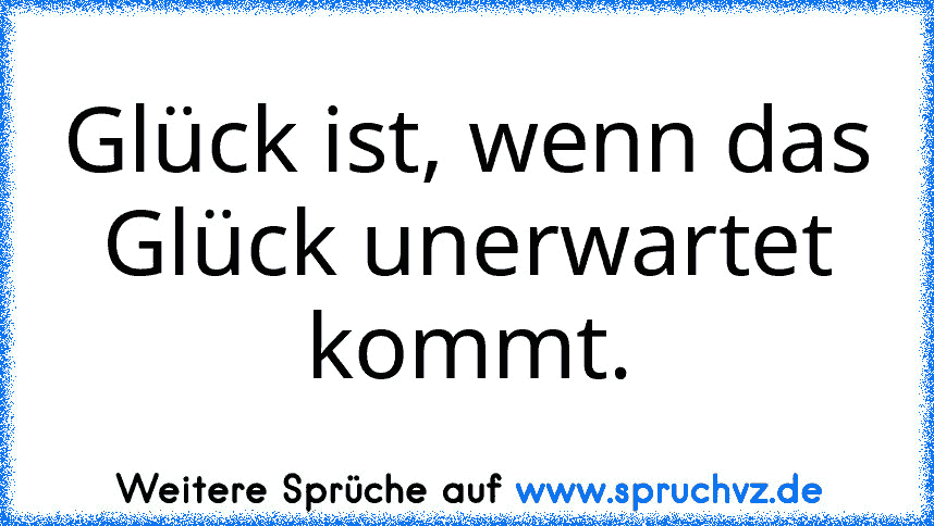 Glück ist, wenn das Glück unerwartet kommt.