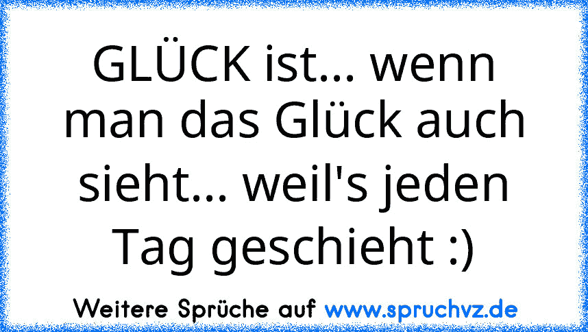 GLÜCK ist... wenn man das Glück auch sieht... weil's jeden Tag geschieht :)