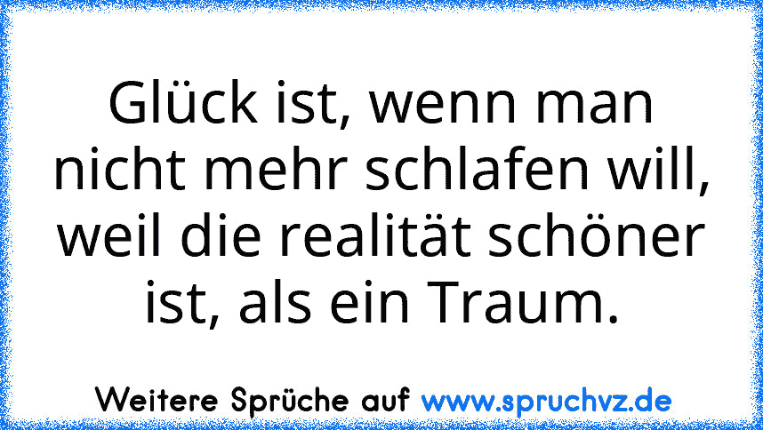 Glück ist, wenn man nicht mehr schlafen will, weil die realität schöner ist, als ein Traum.