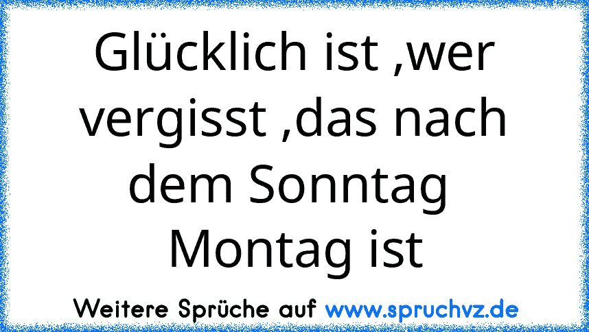 Glücklich ist ,wer vergisst ,das nach dem Sonntag  Montag ist