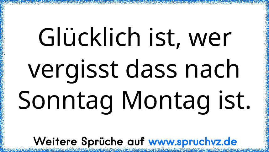 Glücklich ist, wer vergisst dass nach Sonntag Montag ist.