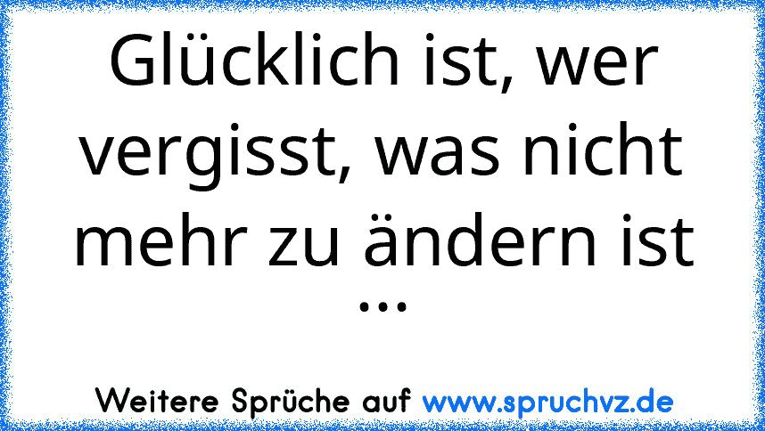 Glücklich ist, wer vergisst, was nicht mehr zu ändern ist ...