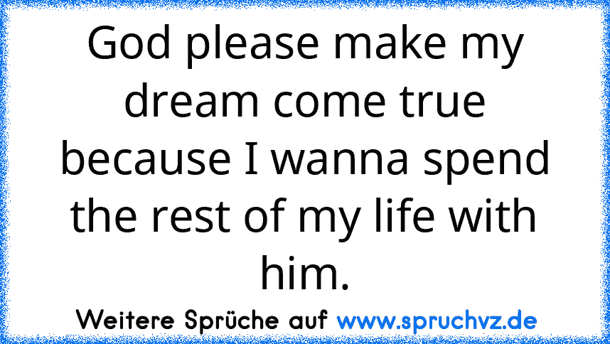 God please make my dream come true because I wanna spend the rest of my life with him.