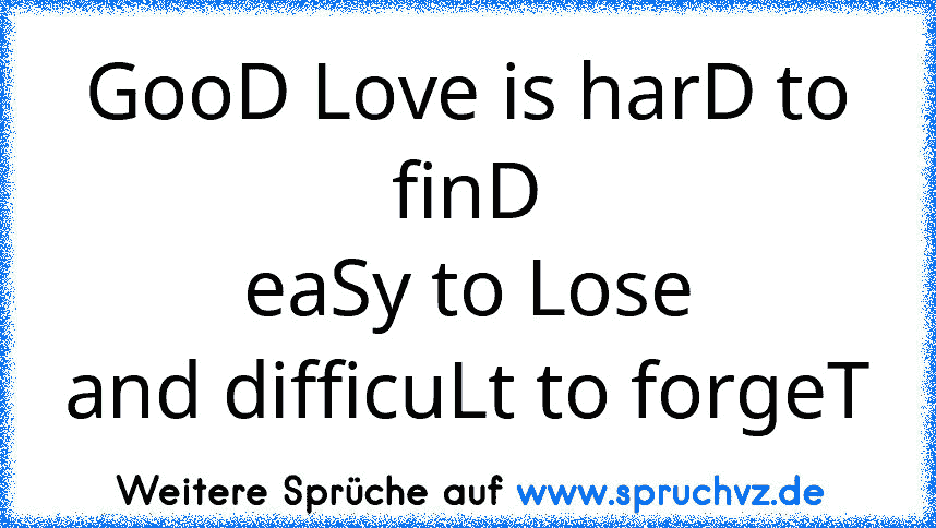 GooD Love is harD to finD
eaSy to Lose
and difficuLt to forgeT