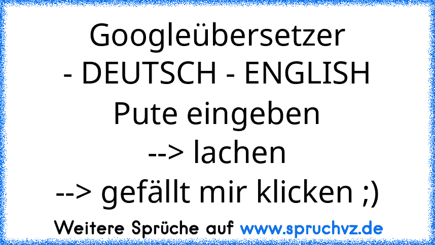 Googleübersetzer
- DEUTSCH - ENGLISH
 Pute eingeben 
--> lachen
--> gefällt mir klicken ;)