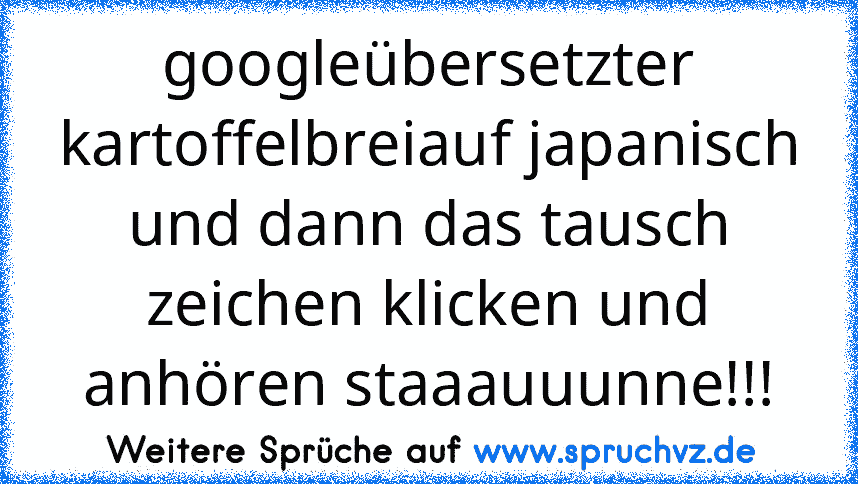 googleübersetzter kartoffelbreiauf japanisch und dann das tausch zeichen klicken und anhören staaauuunne!!!