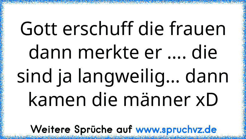 Gott erschuff die frauen dann merkte er .... die sind ja langweilig... dann kamen die männer xD