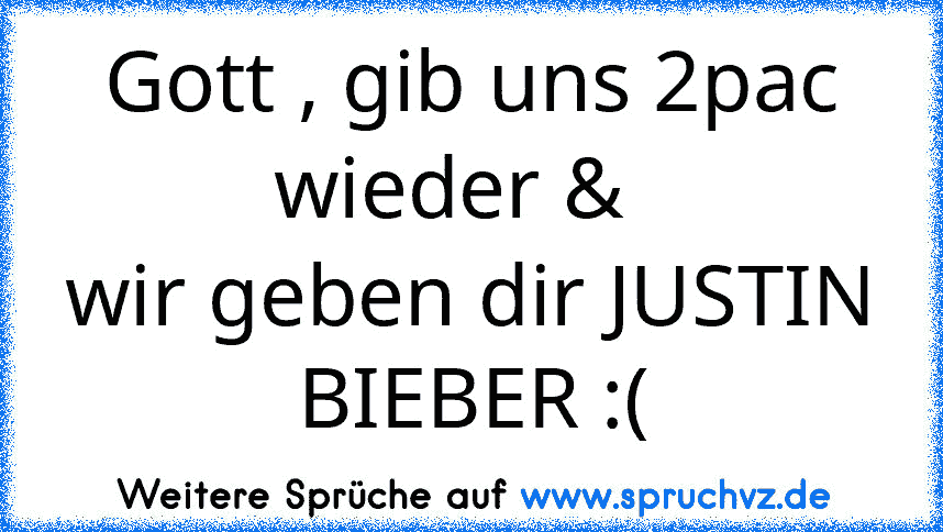 Gott , gib uns 2pac wieder &  
wir geben dir JUSTIN BIEBER :(