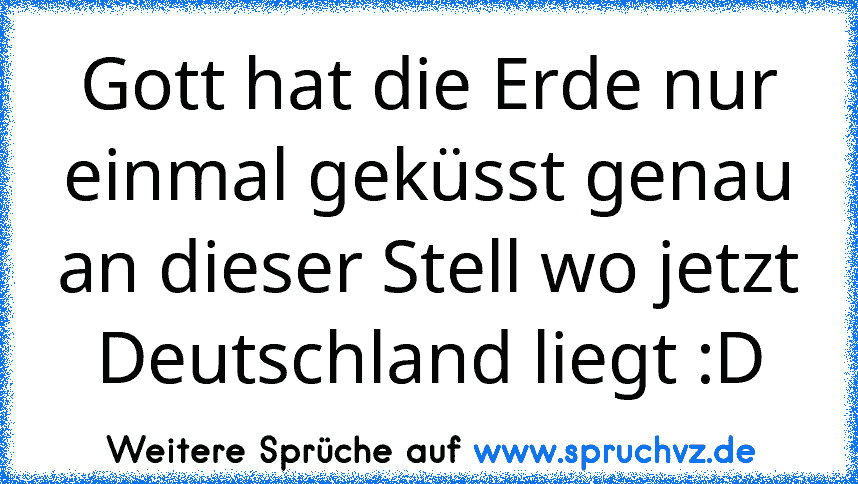 Gott hat die Erde nur einmal geküsst genau an dieser Stell wo jetzt Deutschland liegt :D