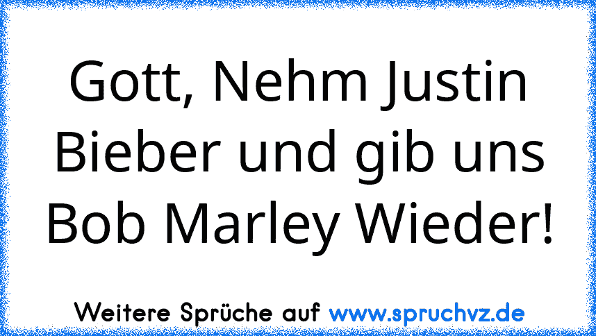 Gott, Nehm Justin Bieber und gib uns Bob Marley Wieder!