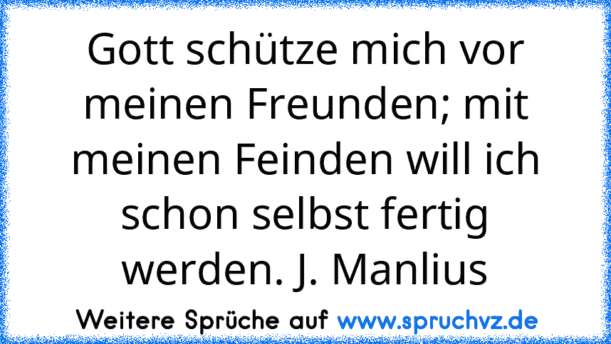 Gott schütze mich vor meinen Freunden; mit meinen Feinden will ich schon selbst fertig werden. J. Manlius