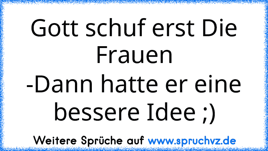 Gott schuf erst Die Frauen
-Dann hatte er eine bessere Idee ;)