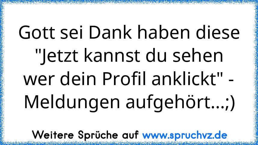 Gott sei Dank haben diese "Jetzt kannst du sehen wer dein Profil anklickt" - Meldungen aufgehört...;)