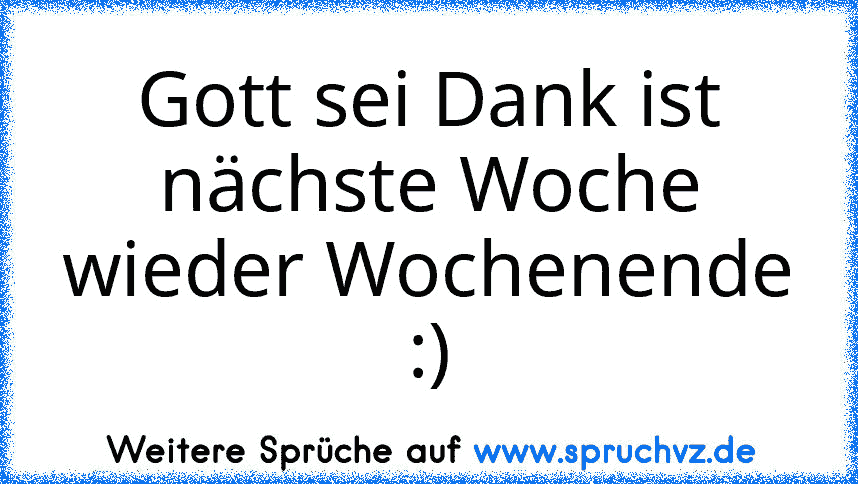 Gott sei Dank ist nächste Woche wieder Wochenende :)