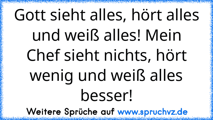 Gott sieht alles, hört alles und weiß alles! Mein Chef sieht nichts, hört wenig und weiß alles besser!