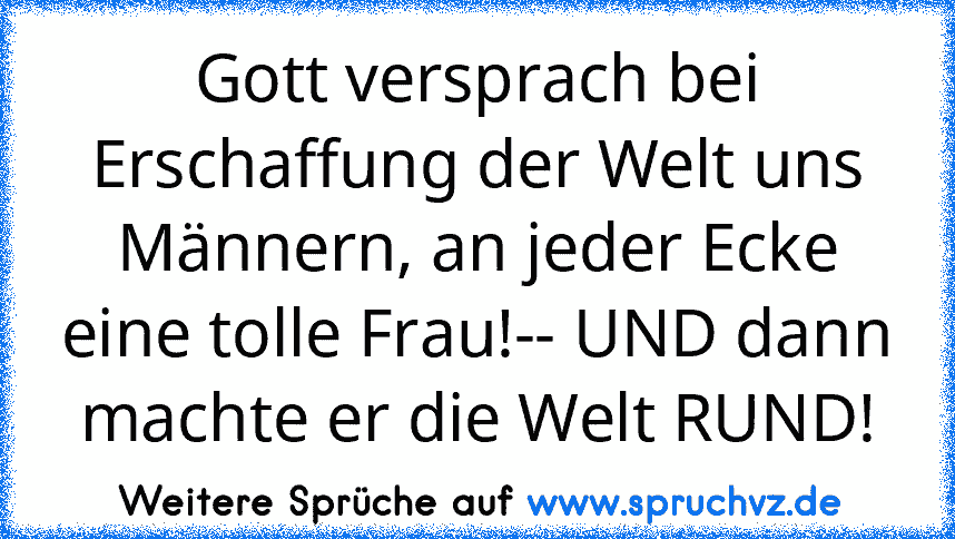 Gott versprach bei Erschaffung der Welt uns Männern, an jeder Ecke eine tolle Frau!-- UND dann machte er die Welt RUND!