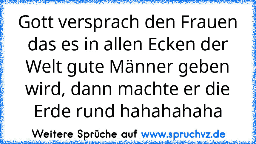 Gott versprach den Frauen das es in allen Ecken der Welt gute Männer geben wird, dann machte er die Erde rund hahahahaha