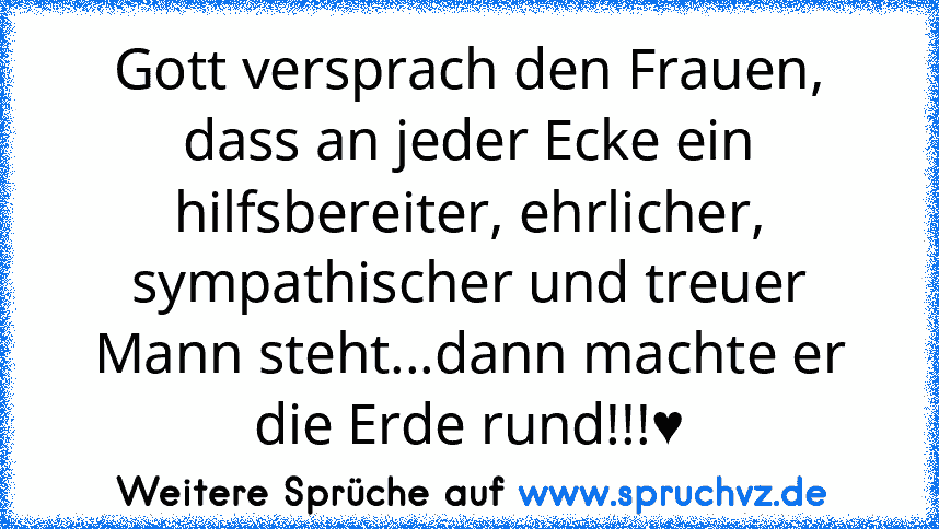 Gott versprach den Frauen, dass an jeder Ecke ein hilfsbereiter, ehrlicher, sympathischer und treuer Mann steht...dann machte er die Erde rund!!!♥