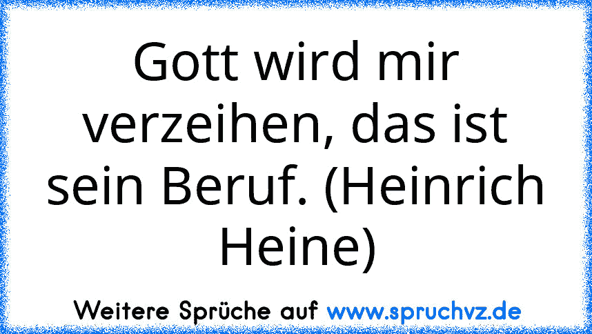 Gott wird mir verzeihen, das ist sein Beruf. (Heinrich Heine)