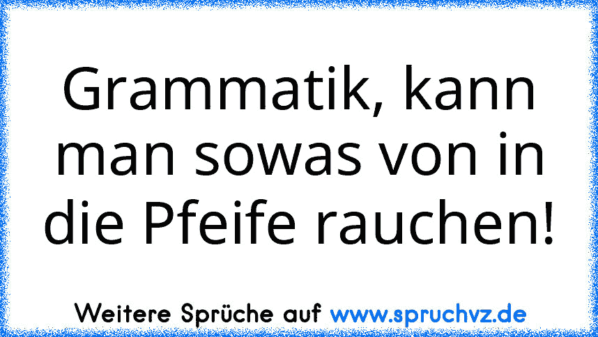 Grammatik, kann man sowas von in die Pfeife rauchen!