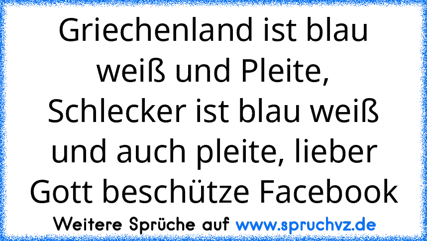 Griechenland ist blau weiß und Pleite, Schlecker ist blau weiß und auch pleite, lieber Gott beschütze Facebook