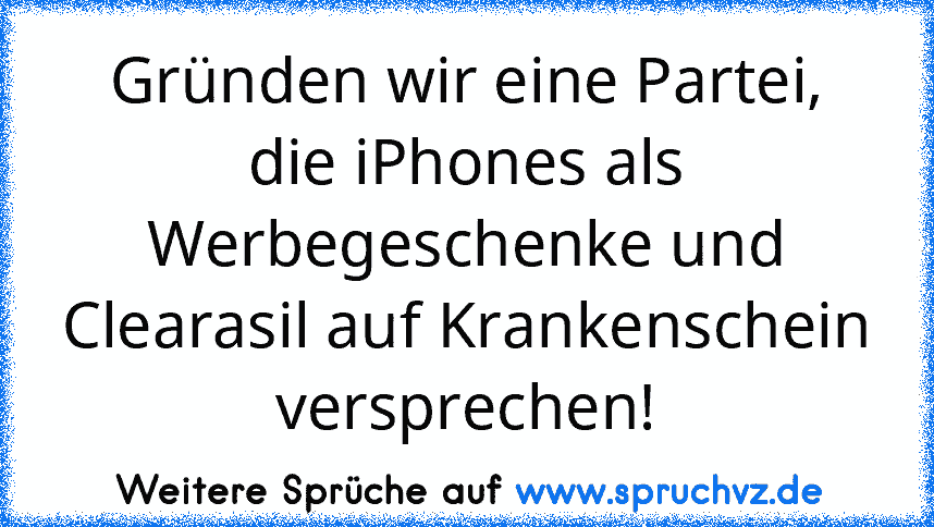 Gründen wir eine Partei, die iPhones als Werbegeschenke und Clearasil auf Krankenschein versprechen!