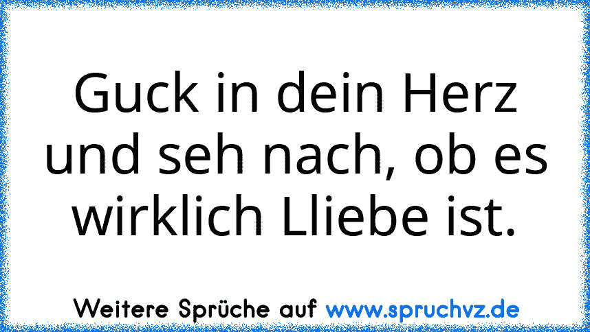 Guck in dein Herz und seh nach, ob es wirklich Lliebe ist.