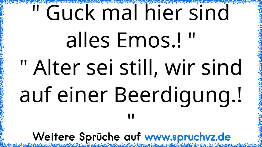 " Guck mal hier sind alles Emos.! "
" Alter sei still, wir sind auf einer Beerdigung.! "