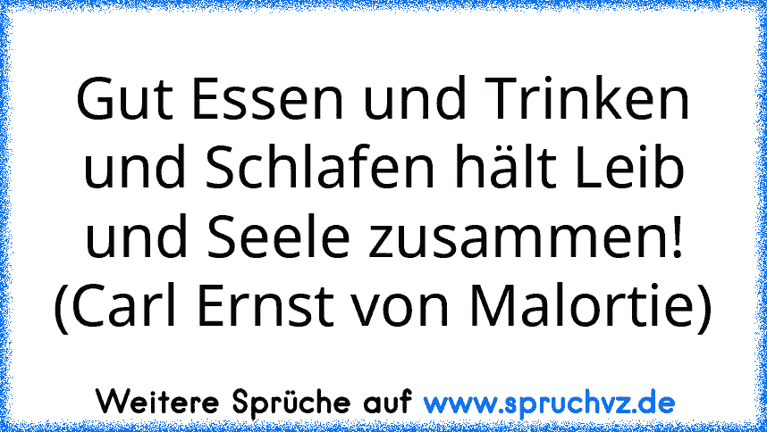 Gut Essen und Trinken und Schlafen hält Leib und Seele zusammen! (Carl Ernst von Malortie)