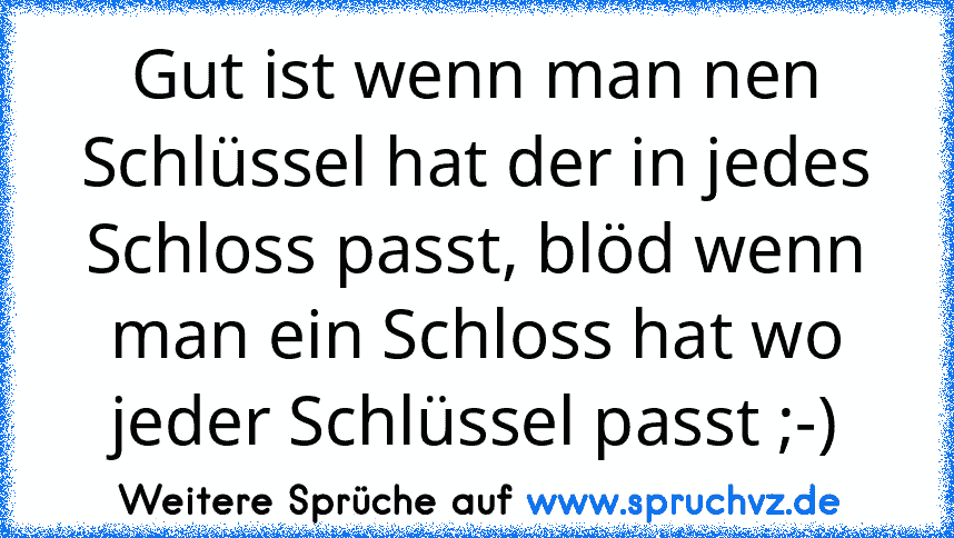 Gut ist wenn man nen Schlüssel hat der in jedes Schloss passt, blöd wenn man ein Schloss hat wo jeder Schlüssel passt ;-)