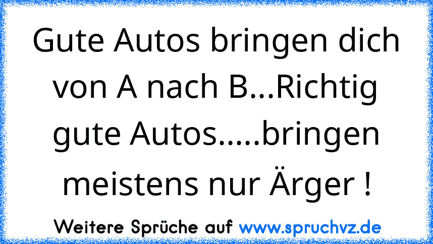 Gute Autos bringen dich von A nach B...Richtig gute Autos.....bringen meistens nur Ärger !