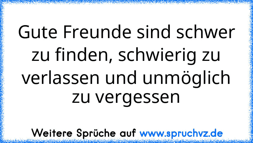 Gute Freunde sind schwer zu finden, schwierig zu verlassen und unmöglich zu vergessen