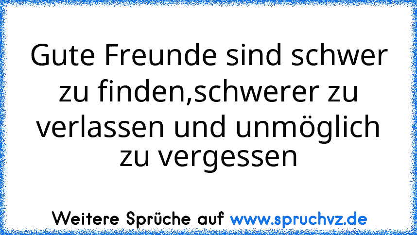 Gute Freunde sind schwer zu finden,schwerer zu verlassen und unmöglich zu vergessen