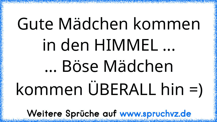 Gute Mädchen kommen in den HIMMEL ...
... Böse Mädchen kommen ÜBERALL hin =)