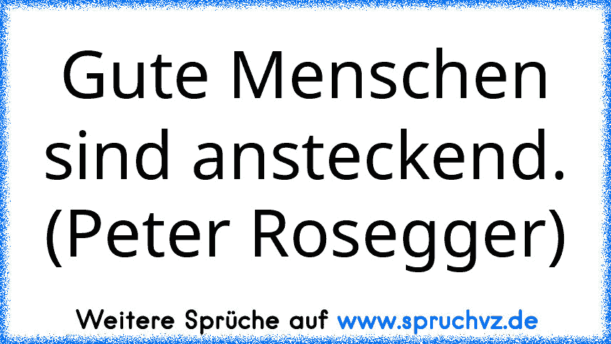 Gute Menschen sind ansteckend. (Peter Rosegger)