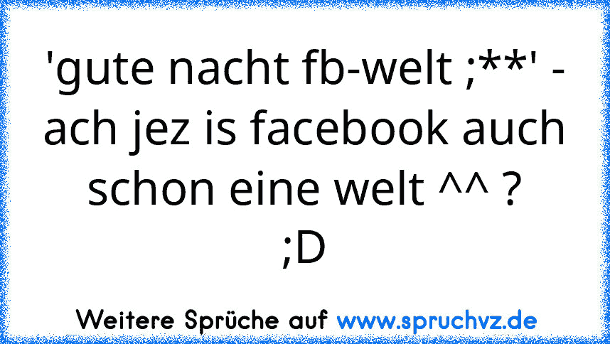 'gute nacht fb-welt ;**' - ach jez is facebook auch schon eine welt ^^ ?
;D