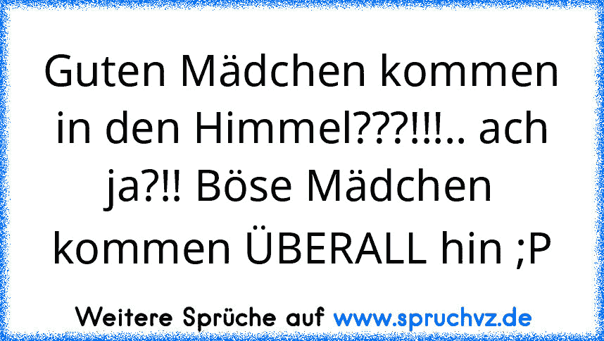 Guten Mädchen kommen in den Himmel???!!!.. ach ja?!! Böse Mädchen kommen ÜBERALL hin ;P