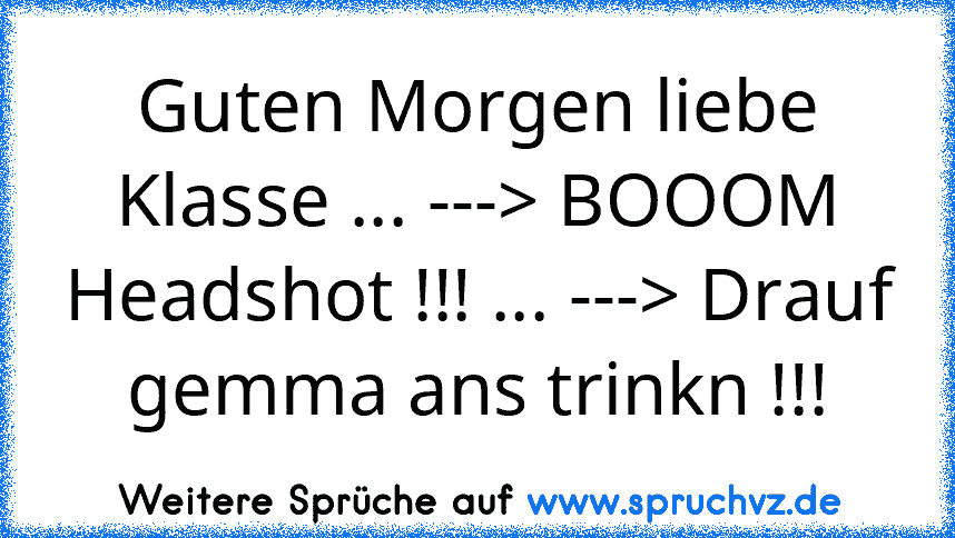 Guten Morgen liebe Klasse ... ---> BOOOM Headshot !!! ... ---> Drauf gemma ans trinkn !!!